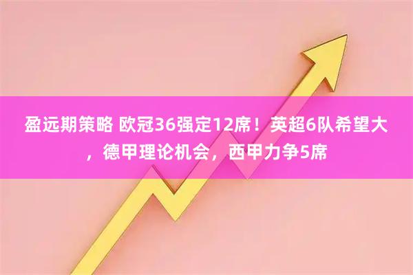 盈远期策略 欧冠36强定12席！英超6队希望大，德甲理论机会，西甲力争5席