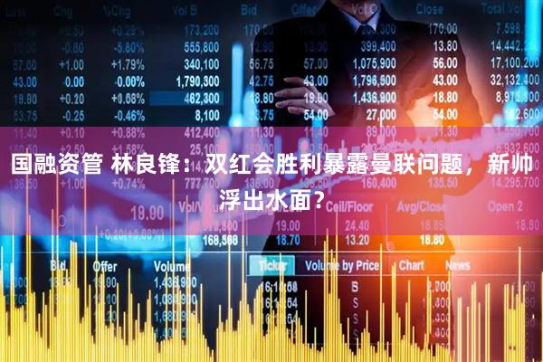 国融资管 林良锋：双红会胜利暴露曼联问题，新帅浮出水面？