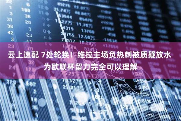 云上速配 7处轮换！维拉主场负热刺被质疑放水 为欧联杯留力完全可以理解