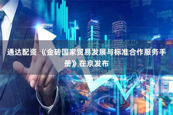 通达配资 《金砖国家贸易发展与标准合作服务手册》在京发布